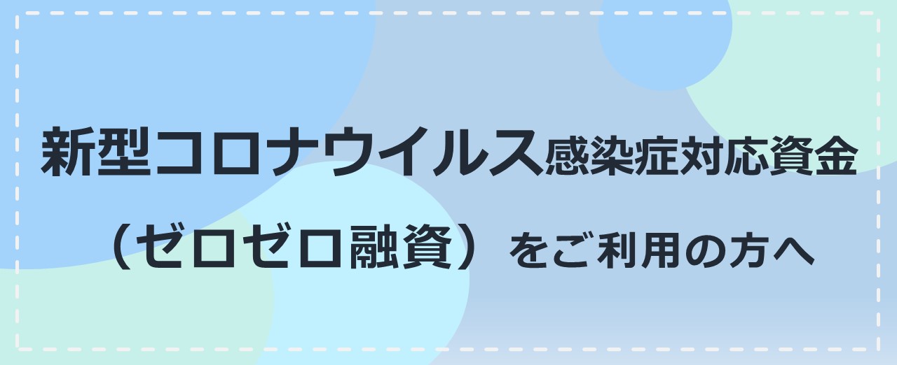 新型コロナウイルス感染症対応資金（ゼロゼロ融資）をご利用の方へ